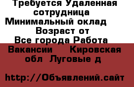 Требуется Удаленная сотрудница › Минимальный оклад ­ 97 000 › Возраст от ­ 18 - Все города Работа » Вакансии   . Кировская обл.,Луговые д.